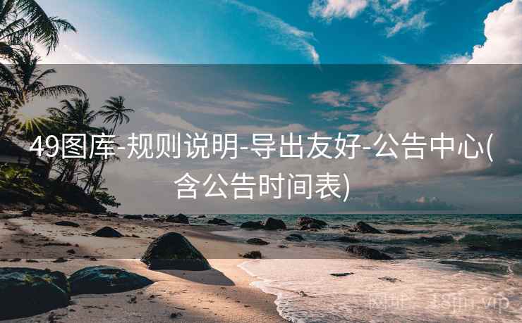 49图库-规则说明-导出友好-公告中心(含公告时间表) 49图库-规则说明-导出友好-公告中心(含公告时间表)