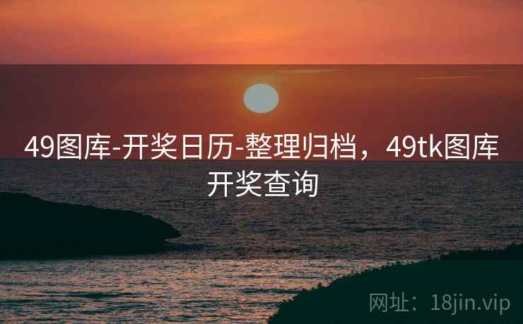 49图库-开奖日历-整理归档，49tk图库开奖查询