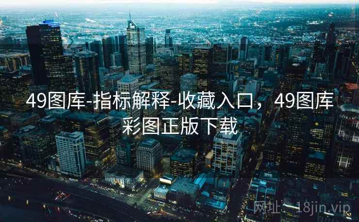 49图库-指标解释-收藏入口，49图库彩图正版下载