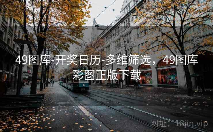 49图库-开奖日历-多维筛选,49图库彩图正版下载