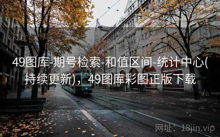49图库-期号检索-和值区间-统计中心(持续更新)，49图库彩图正版下载