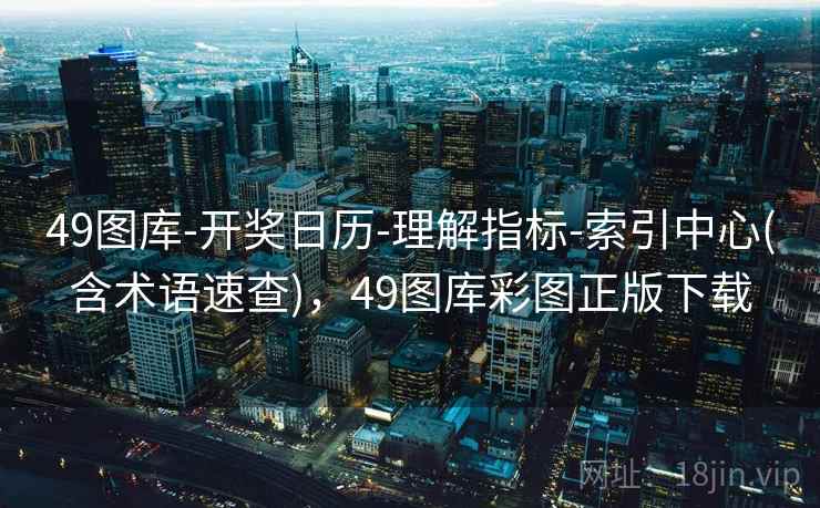 49图库-开奖日历-理解指标-索引中心(含术语速查)，49图库彩图正版下载