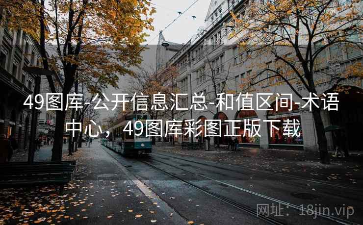 49图库-公开信息汇总-和值区间-术语中心,49图库彩图正版下载