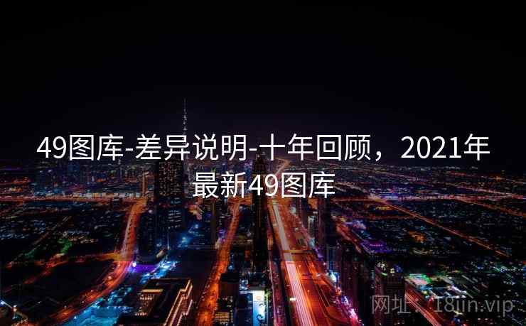49图库-差异说明-十年回顾，2021年最新49图库