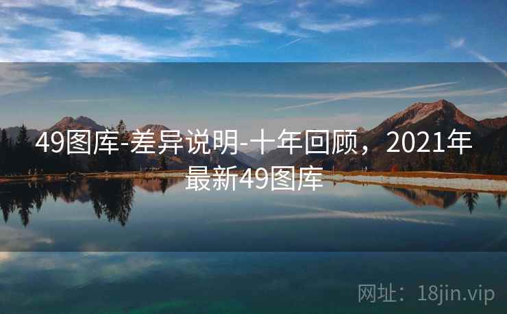 49图库-差异说明-十年回顾，2021年最新49图库